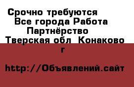 Срочно требуются !!!! - Все города Работа » Партнёрство   . Тверская обл.,Конаково г.